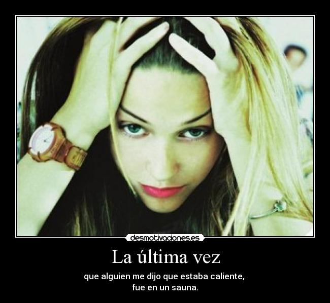 La última vez - que alguien me dijo que estaba caliente,
fue en un sauna.