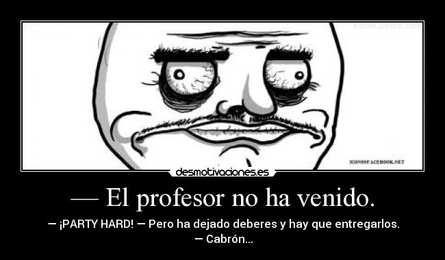— El profesor no ha venido. - — ¡PARTY HARD! — Pero ha dejado deberes y hay que entregarlos. — Cabrón...