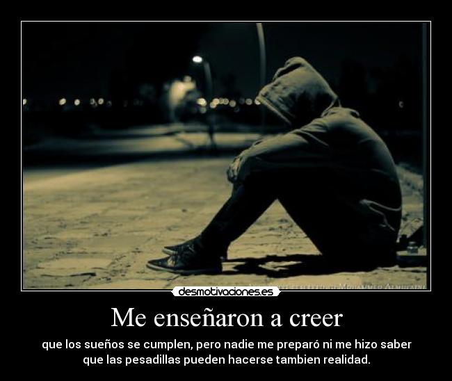 Me enseñaron a creer - que los sueños se cumplen, pero nadie me preparó ni me hizo saber
que las pesadillas pueden hacerse tambien realidad.