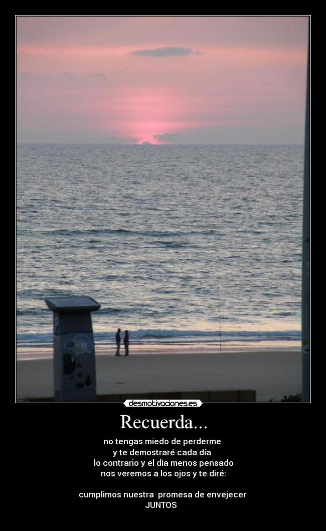 Recuerda... - no tengas miedo de perderme 
y te demostraré cada día 
lo contrario y el día menos pensado
nos veremos a los ojos y te diré:

cumplimos nuestra  promesa de envejecer 
JUNTOS  
♥
