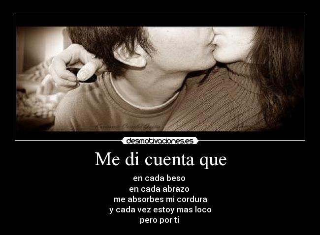 Me di cuenta que - en cada beso 
en cada abrazo 
me absorbes mi cordura
y cada vez estoy mas loco
pero por ti ♥
