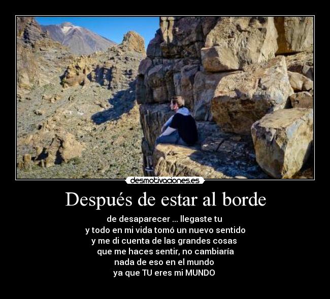 Después de estar al borde - de desaparecer ... llegaste tu 
y todo en mi vida tomó un nuevo sentido
y me di cuenta de las grandes cosas 
que me haces sentir, no cambiaría
nada de eso en el mundo 
ya que TU eres mi MUNDO 
♥