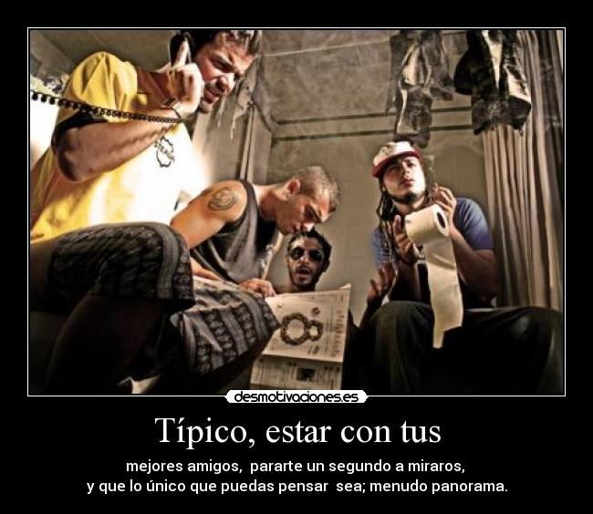 Típico, estar con tus - mejores amigos, pararte un segundo a miraros,
y que lo único que puedas pensar sea; menudo panorama.