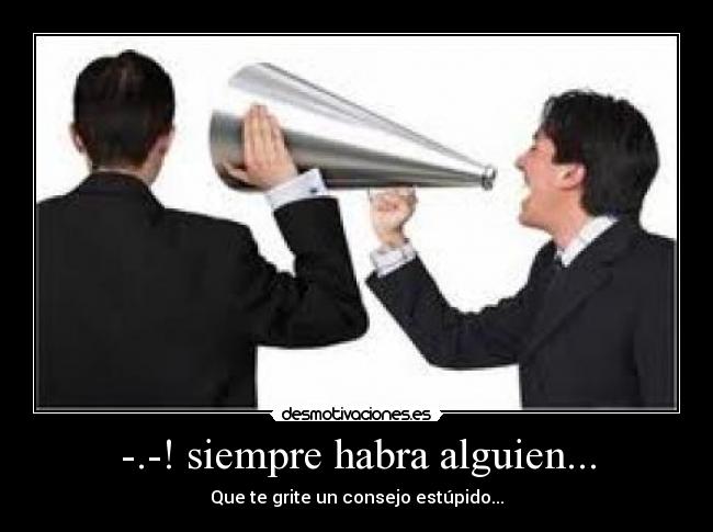 -.-! siempre habra alguien... - Que te grite un consejo estúpido...