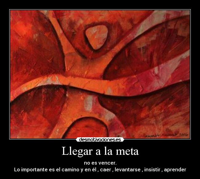 Llegar a la meta - no es vencer.
Lo importante es el camino y en él , caer , levantarse , insistir , aprender