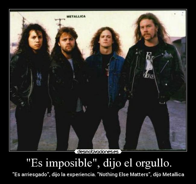 Es imposible, dijo el orgullo. - Es arriesgado, dijo la experiencia. Nothing Else Matters, dijo Metallica
