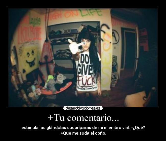 +Tu comentario... - estimula las glándulas sudoríparas de mi miembro viril. -¿Qué?
+Que me suda el coño.