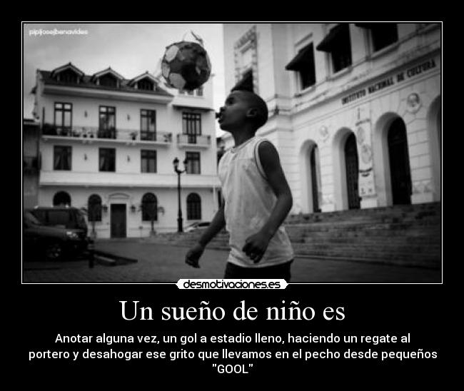 Un sueño de niño es - Anotar alguna vez, un gol a estadio lleno, haciendo un regate al
portero y desahogar ese grito que llevamos en el pecho desde pequeños
GOOL