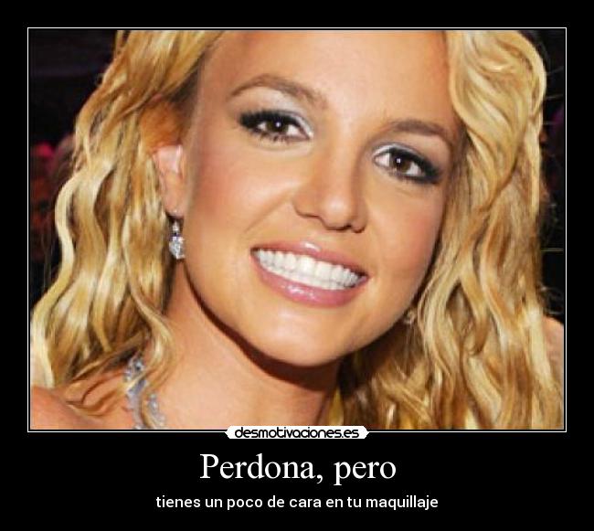 Perdona, pero - tienes un poco de cara en tu maquillaje