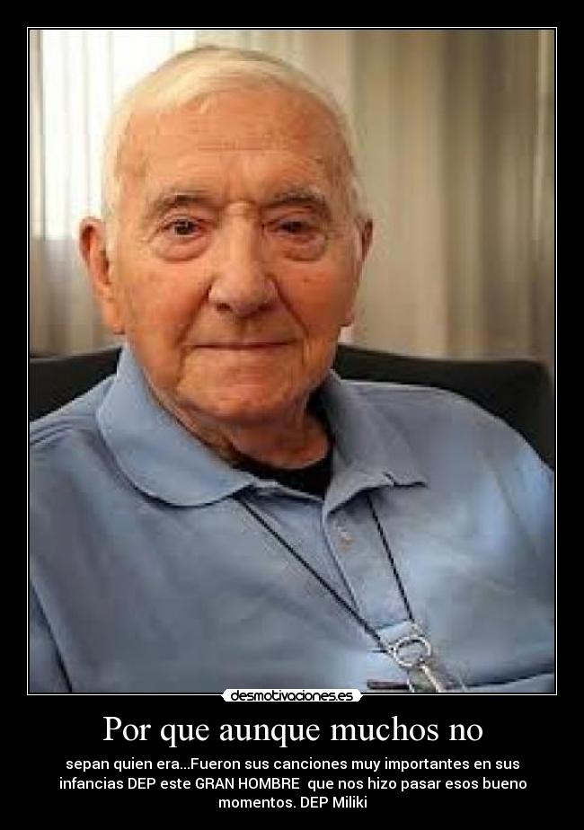 Por que aunque muchos no - sepan quien era...Fueron sus canciones muy importantes en sus
infancias DEP este GRAN HOMBRE  que nos hizo pasar esos bueno
momentos. DEP Miliki