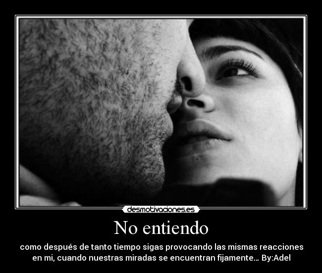 No entiendo - como después de tanto tiempo sigas provocando las mismas reacciones
en mi, cuando nuestras miradas se encuentran fijamente… By:Adel