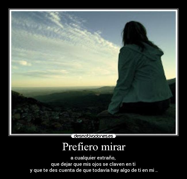 Prefiero mirar - a cualquier extraño,
que dejar que mis ojos se claven en ti
y que te des cuenta de que todavía hay algo de ti en mi ..
