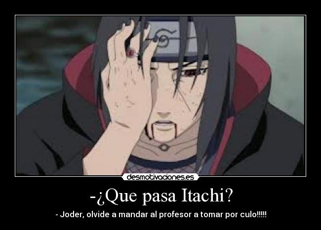 -¿Que pasa Itachi? - - Joder, olvide a mandar al profesor a tomar por culo!!!!!