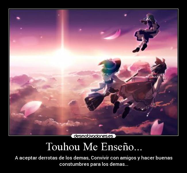 Touhou Me Enseño... - A aceptar derrotas de los demas, Convivir con amigos y hacer buenas
constumbres para los demas...