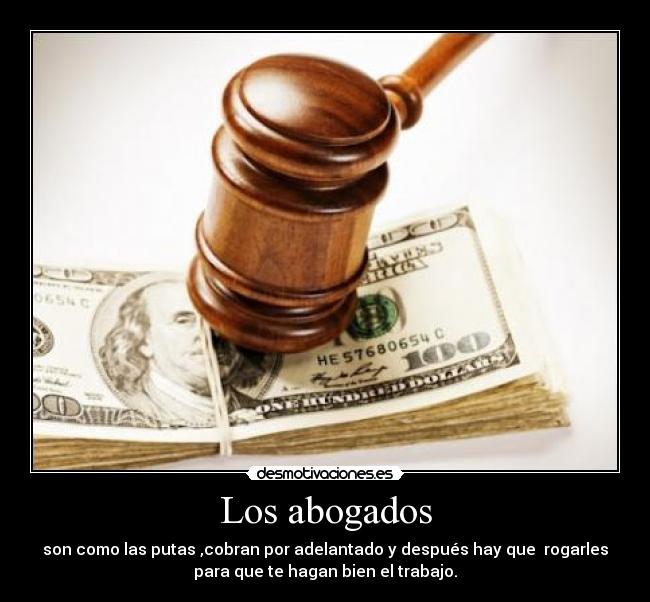 Los abogados - son como las putas ,cobran por adelantado y después hay que rogarles
para que te hagan bien el trabajo.