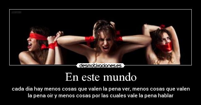 En este mundo - cada dia hay menos cosas que valen la pena ver, menos cosas que valen
la pena oir y menos cosas por las cuales vale la pena hablar