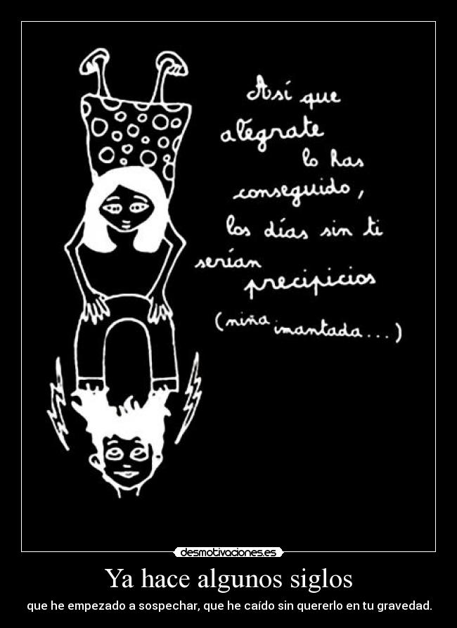 Ya hace algunos siglos - que he empezado a sospechar, que he caído sin quererlo en tu gravedad.