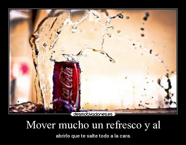 Mover mucho un refresco y al - abrirlo que te salte todo a la cara.