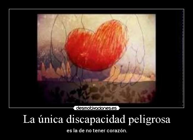 La única discapacidad peligrosa - es la de no tener corazón.