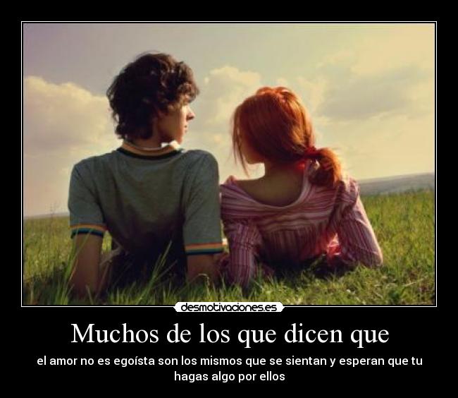 Muchos de los que dicen que - el amor no es egoísta son los mismos que se sientan y esperan que tu
hagas algo por ellos
