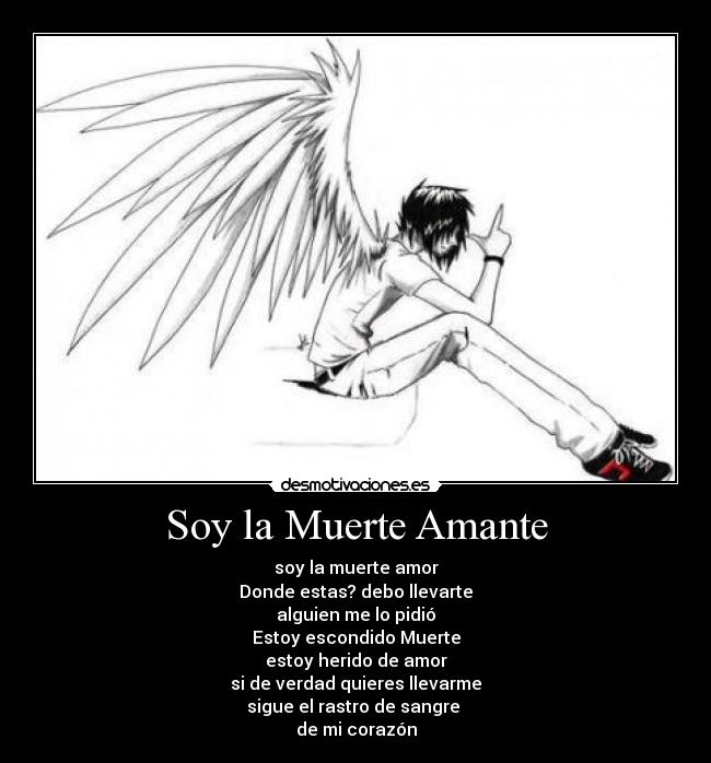 Soy la Muerte Amante - soy la muerte amor
Donde estas? debo llevarte
alguien me lo pidió
Estoy escondido Muerte
estoy herido de amor
si de verdad quieres llevarme
sigue el rastro de sangre
de mi corazón
