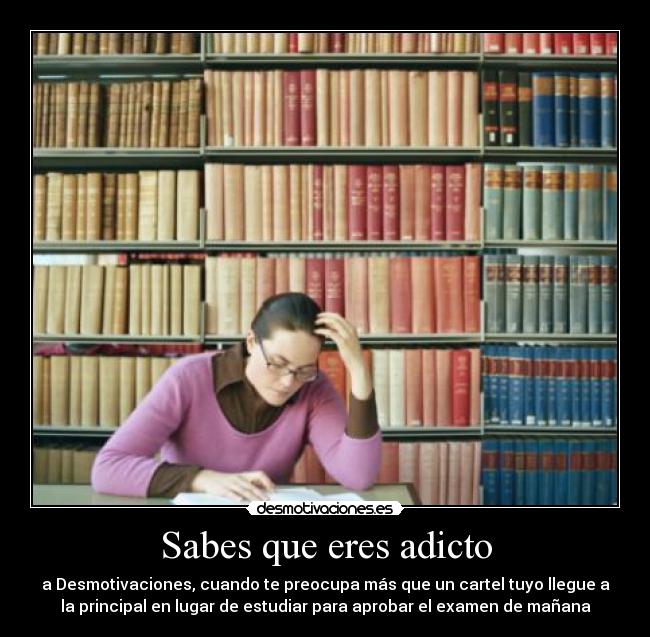 Sabes que eres adicto - a Desmotivaciones, cuando te preocupa más que un cartel tuyo llegue a
la principal en lugar de estudiar para aprobar el examen de mañana