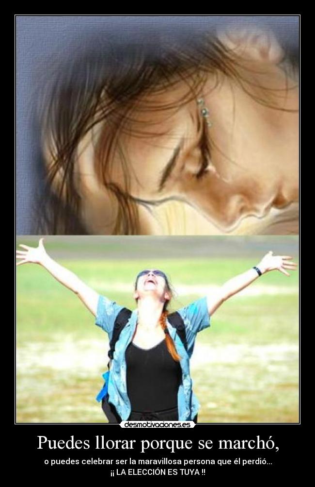 Puedes llorar porque se marchó, - o puedes celebrar ser la maravillosa persona que él perdió...
¡¡ LA ELECCIÓN ES TUYA !!