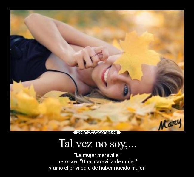 Tal vez no soy,... - La mujer maravilla
pero soy Una maravilla de mujer
y amo el privilegio de haber nacido mujer.