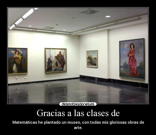 Gracias a las clases de - Matemáticas he plantado un museo, con todas mis gloriosas obras de arte.