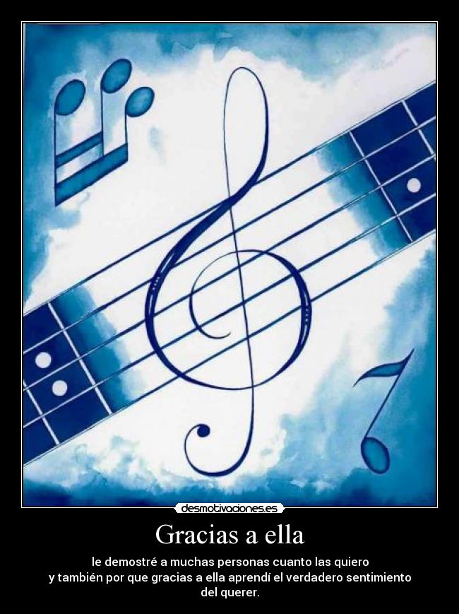 Gracias a ella - le demostré a muchas personas cuanto las quiero
y también por que gracias a ella aprendí el verdadero sentimiento del querer.
