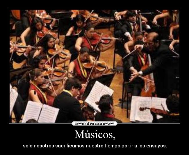 Músicos, - solo nosotros sacrificamos nuestro tiempo por ir a los ensayos.