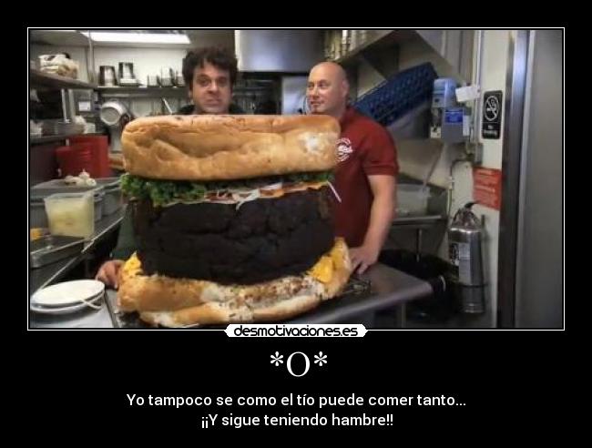 *O* - Yo tampoco se como el tío puede comer tanto...
¡¡Y sigue teniendo hambre!!