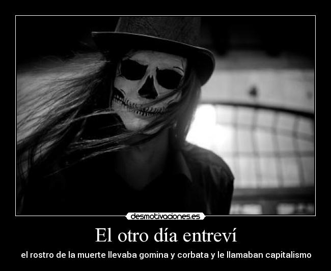 El otro día entreví - el rostro de la muerte llevaba gomina y corbata y le llamaban capitalismo