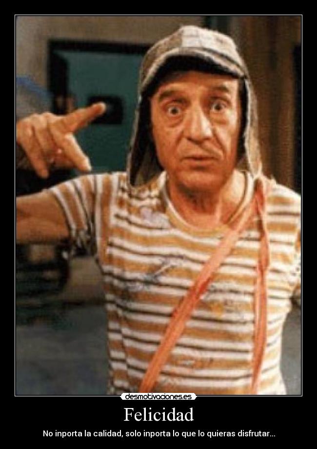 Felicidad - No inporta la calidad, solo inporta lo que lo quieras disfrutar...