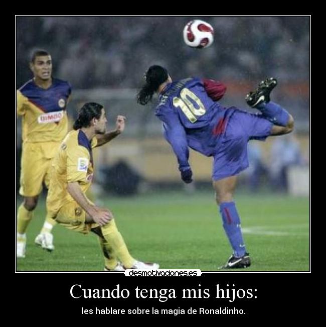 Cuando tenga mis hijos: - les hablare sobre la magia de Ronaldinho.