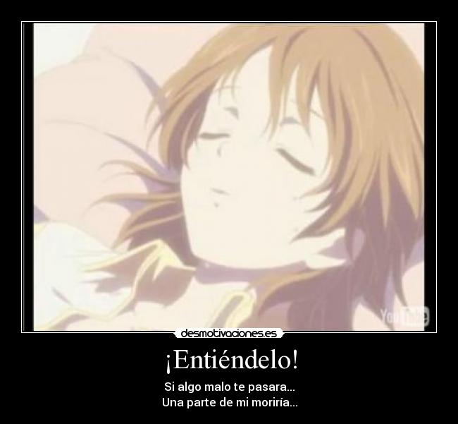 ¡Entiéndelo! - Si algo malo te pasara...
Una parte de mi moriría...