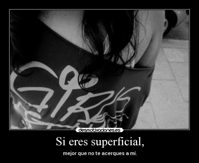 Si eres superficial, - mejor que no te acerques a mí.
