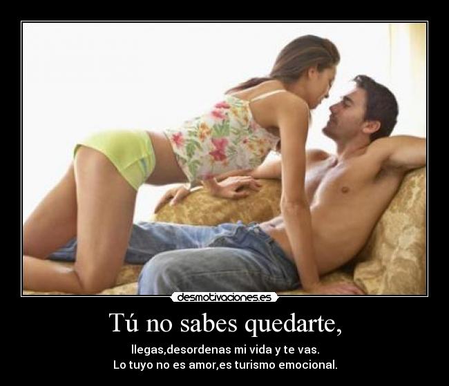 Tú no sabes quedarte, - llegas,desordenas mi vida y te vas.
Lo tuyo no es amor,es turismo emocional.