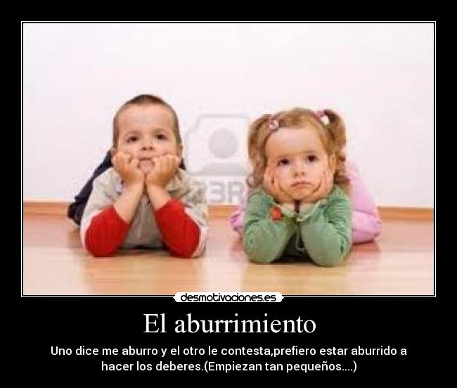 El aburrimiento - Uno dice me aburro y el otro le contesta,prefiero estar aburrido a
hacer los deberes.(Empiezan tan pequeños....)