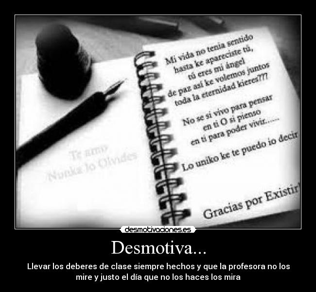 Desmotiva... - Llevar los deberes de clase siempre hechos y que la profesora no los
mire y justo el día que no los haces los mira