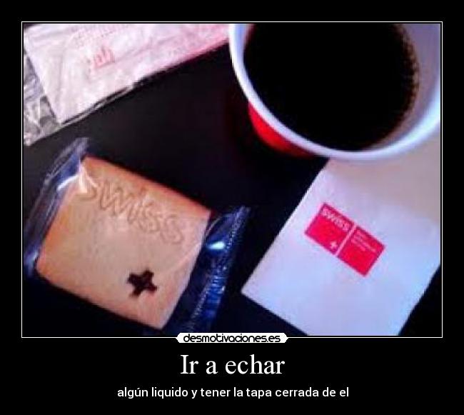 Ir a echar - algún liquido y tener la tapa cerrada de el