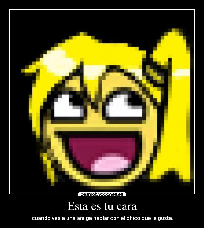 Esta es tu cara - cuando ves a una amiga hablar con el chico que le gusta.