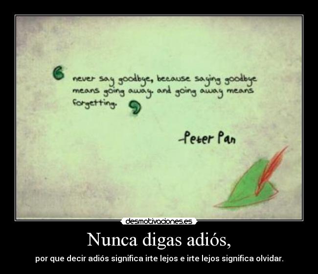 Nunca digas adiós, - por que decir adiós significa irte lejos e irte lejos significa olvidar.