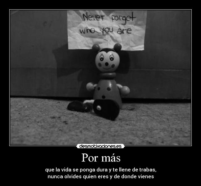 Por más - que la vida se ponga dura y te llene de trabas,
nunca olvides quien eres y de donde vienes