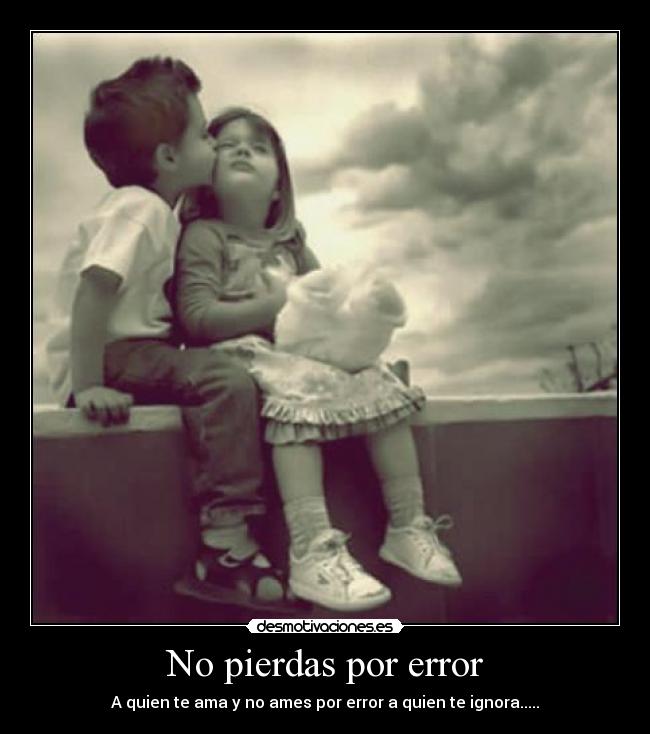 No pierdas por error - A quien te ama y no ames por error a quien te ignora.....