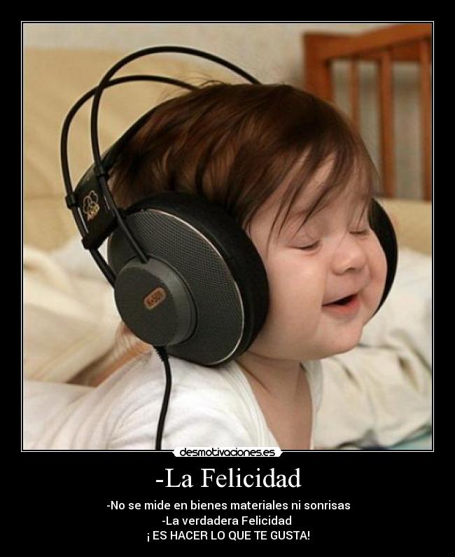 -La Felicidad - -No se mide en bienes materiales ni sonrisas
-La verdadera Felicidad
¡ ES HACER LO QUE TE GUSTA!