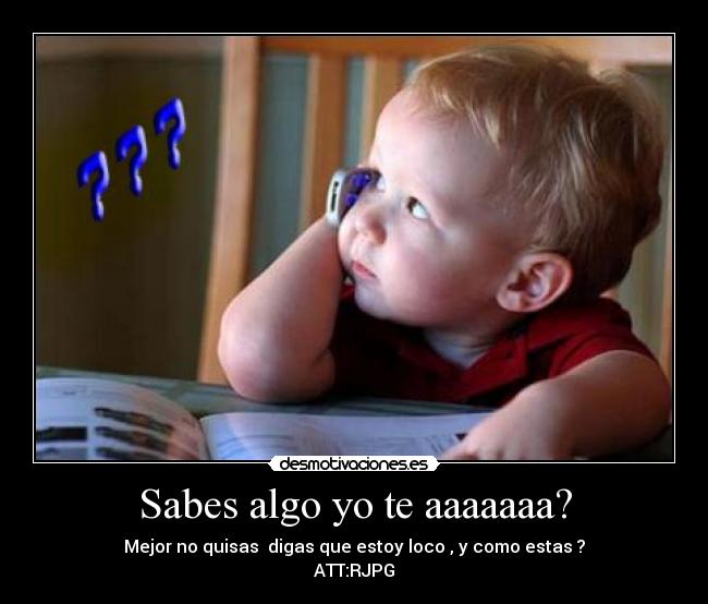 Sabes algo yo te aaaaaaa? - Mejor no quisas  digas que estoy loco , y como estas ?
ATT:RJPG