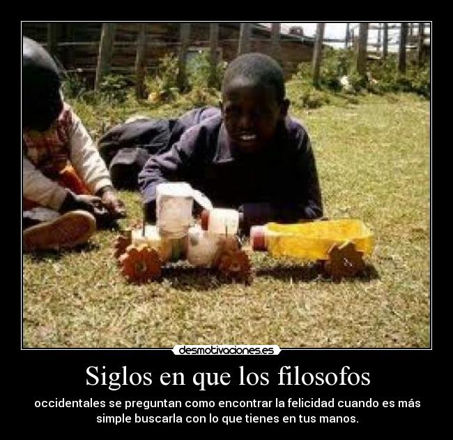 Siglos en que los filosofos - occidentales se preguntan como encontrar la felicidad cuando es más
simple buscarla con lo que tienes en tus manos.