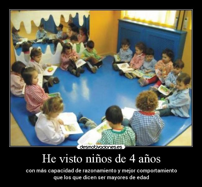 He visto niños de 4 años - con más capacidad de razonamiento y mejor comportamiento
que los que dicen ser mayores de edad