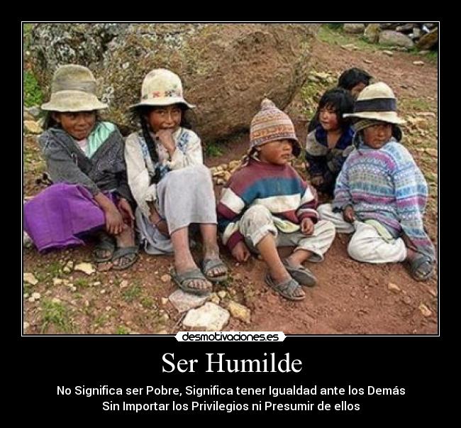 Ser Humilde - No Significa ser Pobre, Significa tener Igualdad ante los Demás
Sin Importar los Privilegios ni Presumir de ellos